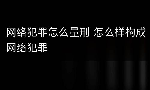 网络犯罪怎么量刑 怎么样构成网络犯罪