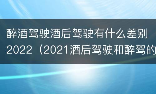 醉酒驾驶酒后驾驶有什么差别2022（2021酒后驾驶和醉驾的区别）