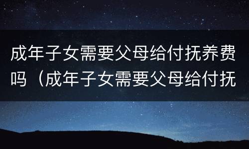 成年子女需要父母给付抚养费吗（成年子女需要父母给付抚养费吗）