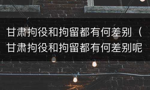甘肃拘役和拘留都有何差别（甘肃拘役和拘留都有何差别呢）