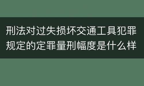 刑法对过失损坏交通工具犯罪规定的定罪量刑幅度是什么样的