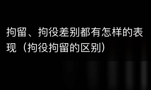 拘留、拘役差别都有怎样的表现（拘役拘留的区别）