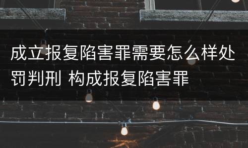 成立报复陷害罪需要怎么样处罚判刑 构成报复陷害罪