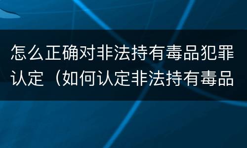 怎么正确对非法持有毒品犯罪认定（如何认定非法持有毒品罪）