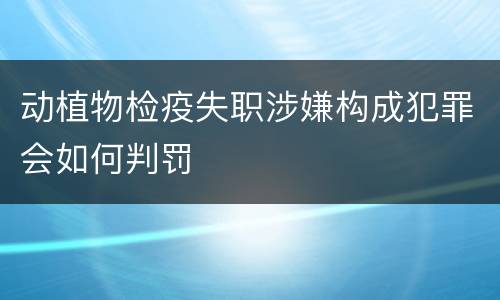 动植物检疫失职涉嫌构成犯罪会如何判罚