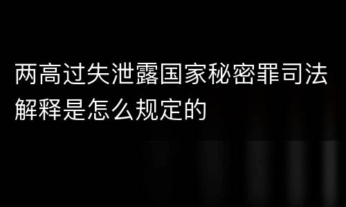 两高过失泄露国家秘密罪司法解释是怎么规定的