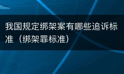我国规定绑架案有哪些追诉标准（绑架罪标准）