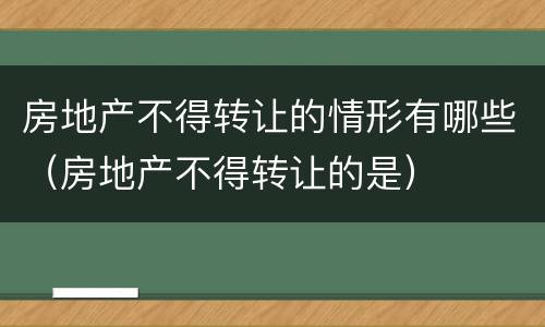 房地产不得转让的情形有哪些（房地产不得转让的是）
