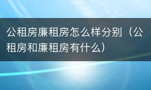 公租房廉租房怎么样分别（公租房和廉租房有什么）