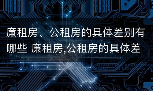廉租房、公租房的具体差别有哪些 廉租房,公租房的具体差别有哪些方面