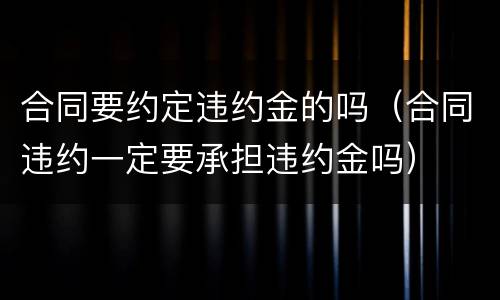 合同要约定违约金的吗（合同违约一定要承担违约金吗）