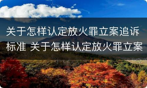 关于怎样认定放火罪立案追诉标准 关于怎样认定放火罪立案追诉标准的规定