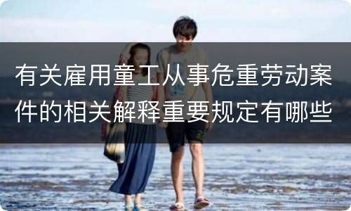 有关雇用童工从事危重劳动案件的相关解释重要规定有哪些