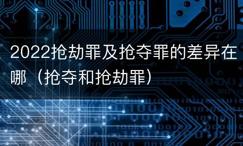 2022抢劫罪及抢夺罪的差异在哪（抢夺和抢劫罪）
