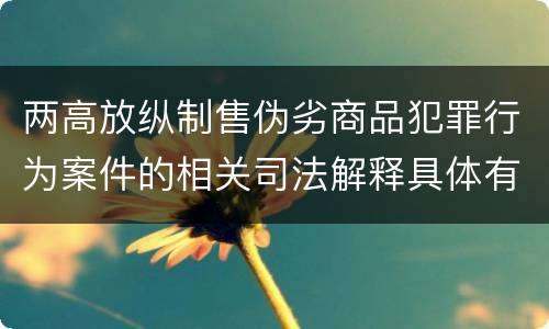 两高放纵制售伪劣商品犯罪行为案件的相关司法解释具体有哪些内容