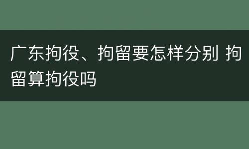 广东拘役、拘留要怎样分别 拘留算拘役吗