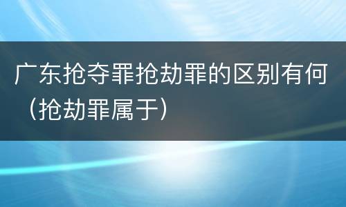 广东抢夺罪抢劫罪的区别有何（抢劫罪属于）