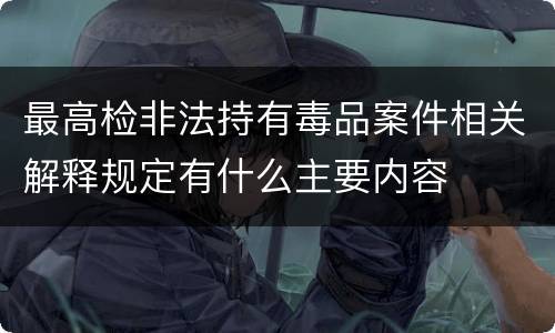 最高检非法持有毒品案件相关解释规定有什么主要内容
