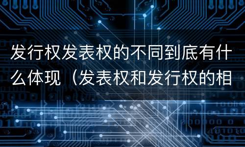 发行权发表权的不同到底有什么体现（发表权和发行权的相同点）
