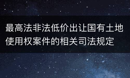 最高法非法低价出让国有土地使用权案件的相关司法规定