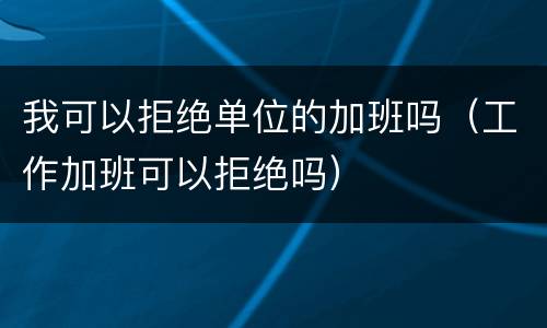我可以拒绝单位的加班吗（工作加班可以拒绝吗）
