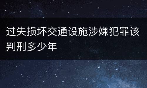 过失损坏交通设施涉嫌犯罪该判刑多少年
