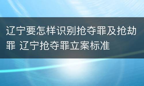 辽宁要怎样识别抢夺罪及抢劫罪 辽宁抢夺罪立案标准