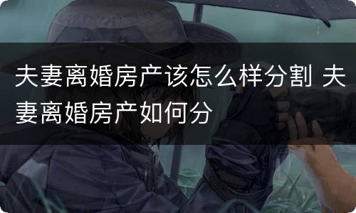 夫妻离婚房产该怎么样分割 夫妻离婚房产如何分