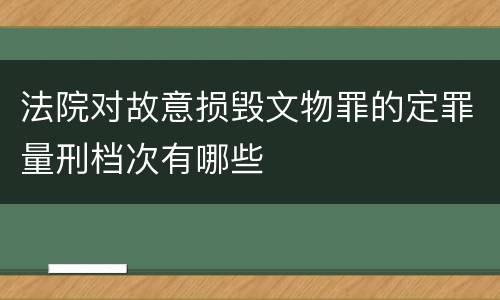 法院对故意损毁文物罪的定罪量刑档次有哪些