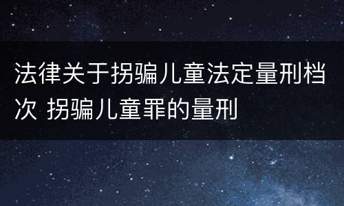 法律关于拐骗儿童法定量刑档次 拐骗儿童罪的量刑