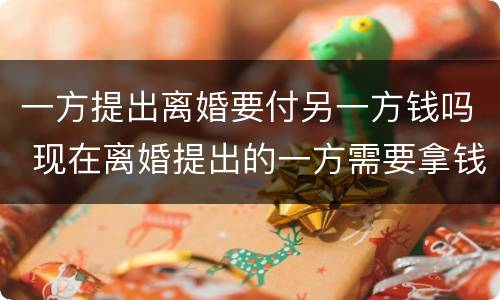 一方提出离婚要付另一方钱吗 现在离婚提出的一方需要拿钱吗