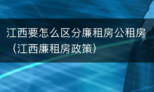 江西要怎么区分廉租房公租房（江西廉租房政策）