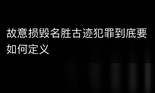 故意损毁名胜古迹犯罪到底要如何定义