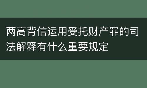 两高背信运用受托财产罪的司法解释有什么重要规定