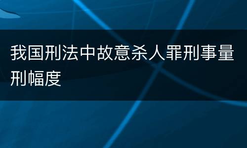 我国刑法中故意杀人罪刑事量刑幅度