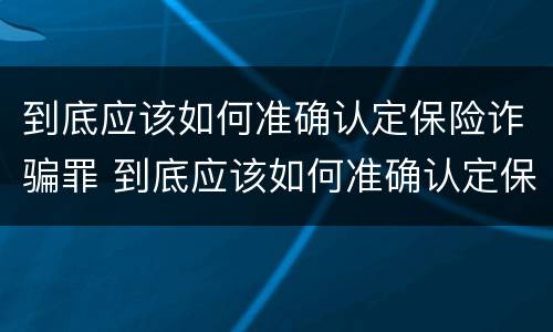 到底应该如何准确认定保险诈骗罪 到底应该如何准确认定保险诈骗罪的标准