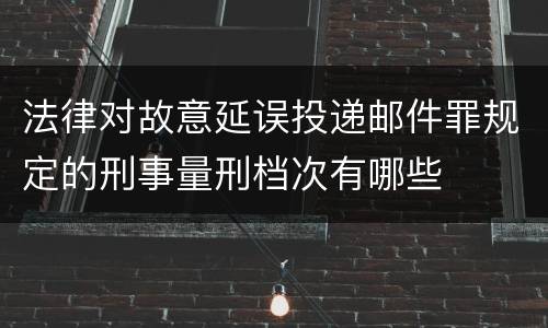 法律对故意延误投递邮件罪规定的刑事量刑档次有哪些