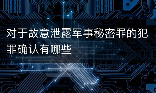对于故意泄露军事秘密罪的犯罪确认有哪些