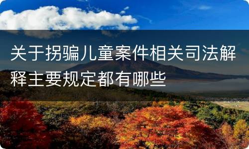 关于拐骗儿童案件相关司法解释主要规定都有哪些