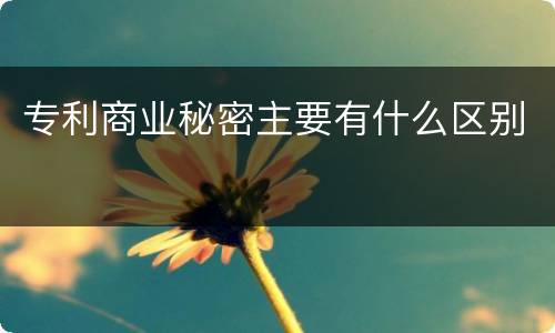 专利商业秘密主要有什么区别