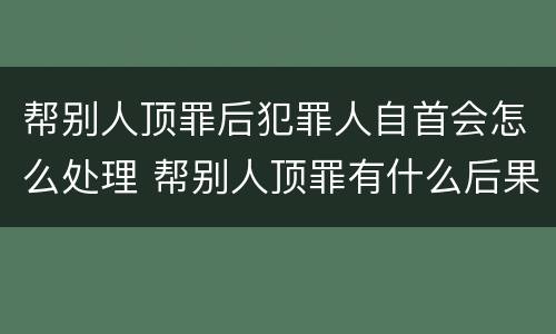 帮别人顶罪后犯罪人自首会怎么处理 帮别人顶罪有什么后果