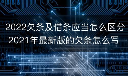 2022欠条及借条应当怎么区分 2021年最新版的欠条怎么写