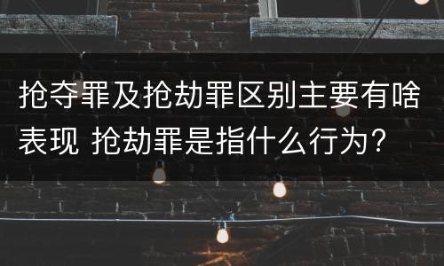 抢夺罪及抢劫罪区别主要有啥表现 抢劫罪是指什么行为?