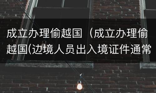 成立办理偷越国（成立办理偷越国(边境人员出入境证件通常怎样量刑处罚）