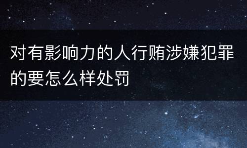 对有影响力的人行贿涉嫌犯罪的要怎么样处罚