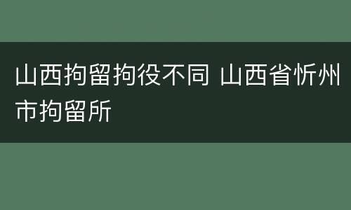 山西拘留拘役不同 山西省忻州市拘留所