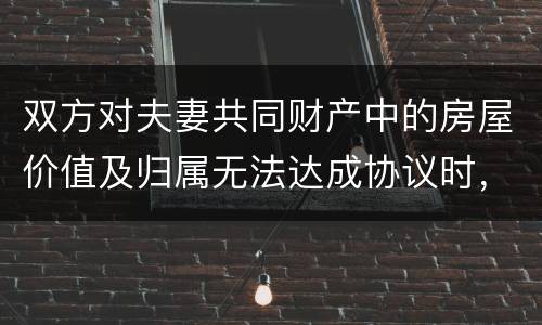 双方对夫妻共同财产中的房屋价值及归属无法达成协议时，人民法院会怎么处理