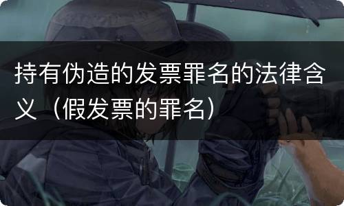 持有伪造的发票罪名的法律含义（假发票的罪名）