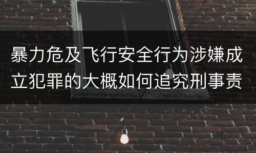 暴力危及飞行安全行为涉嫌成立犯罪的大概如何追究刑事责任