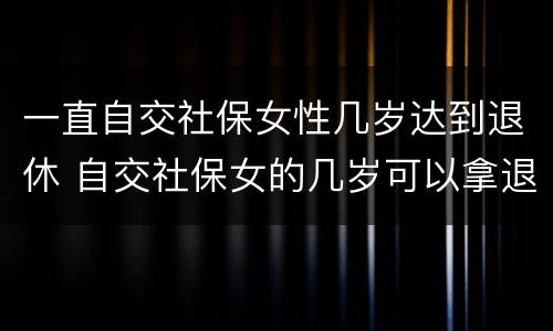 一直自交社保女性几岁达到退休 自交社保女的几岁可以拿退休金